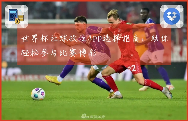 世界杯让球投注App选择指南，助你轻松参与比赛博彩