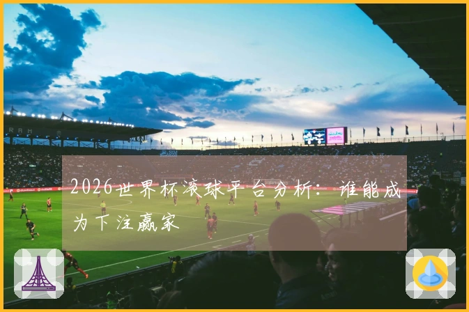 2026世界杯滚球平台分析：谁能成为下注赢家