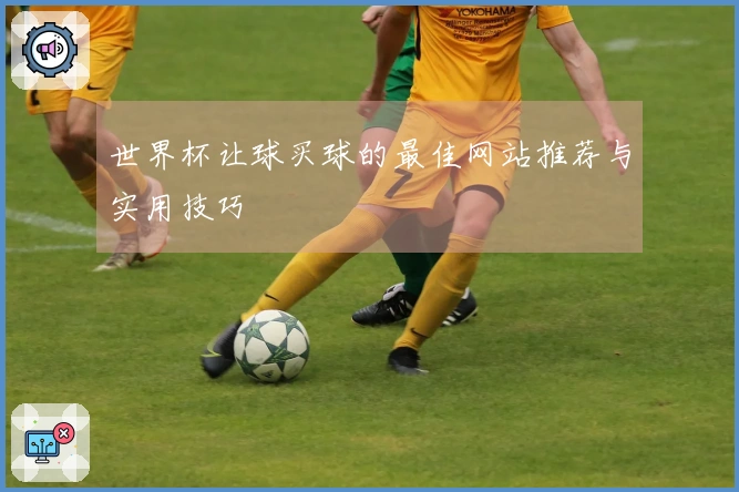 世界杯让球买球的最佳网站推荐与实用技巧