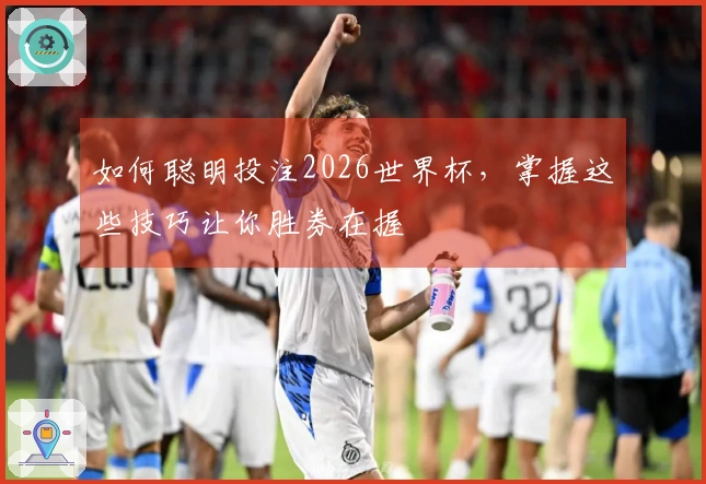 如何聪明投注2026世界杯，掌握这些技巧让你胜券在握