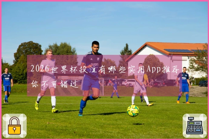 2026世界杯投注有哪些实用App推荐你不可错过