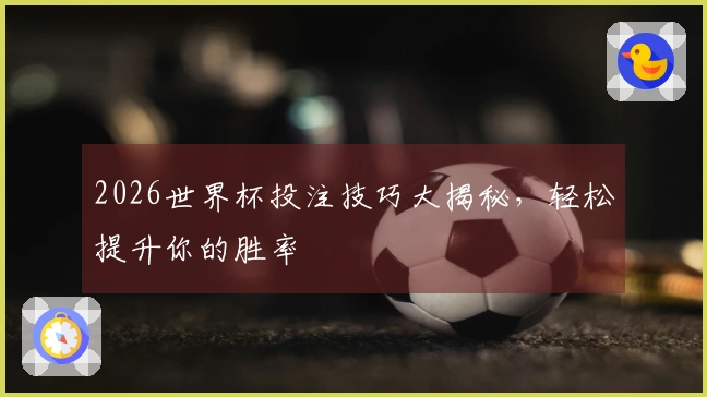 2026世界杯投注技巧大揭秘，轻松提升你的胜率