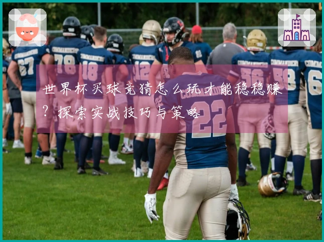 世界杯买球竞猜怎么玩才能稳稳赚？探索实战技巧与策略