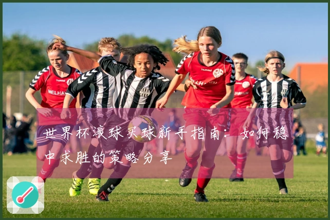 世界杯滚球买球新手指南：如何稳中求胜的策略分享