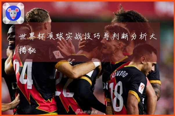 世界杯滚球实战技巧与判断分析大揭秘