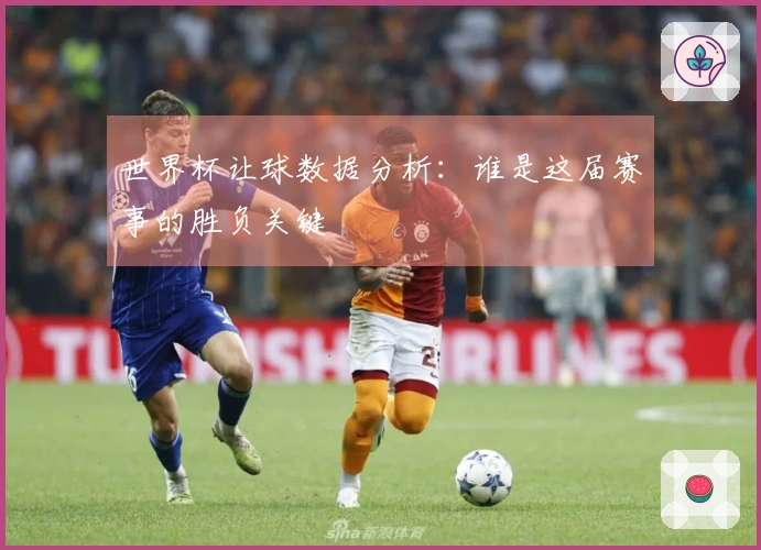 世界杯让球数据分析：谁是这届赛事的胜负关键