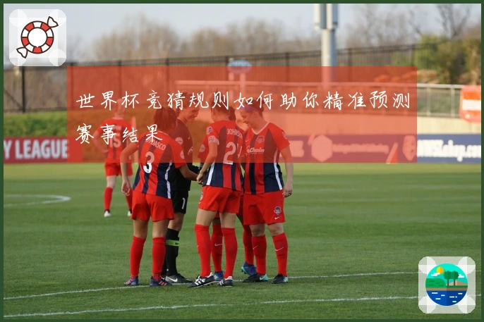 世界杯竞猜规则如何助你精准预测赛事结果