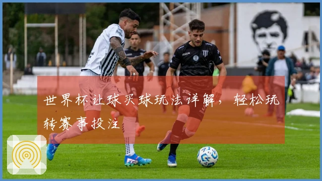 世界杯让球买球玩法详解，轻松玩转赛事投注