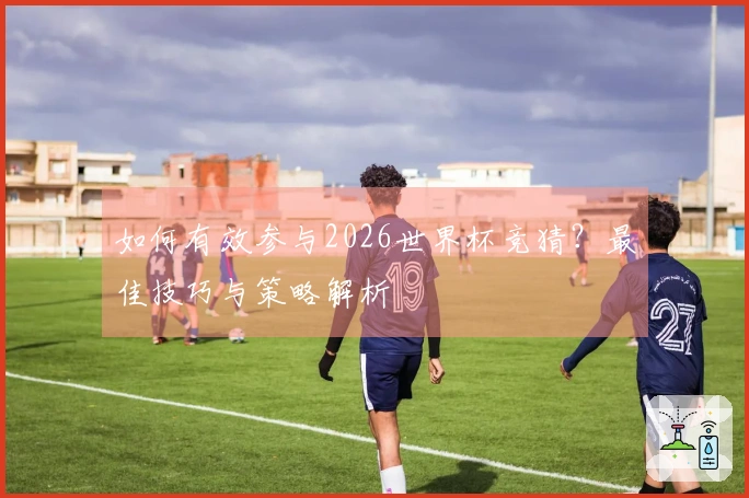 如何有效参与2026世界杯竞猜？最佳技巧与策略解析
