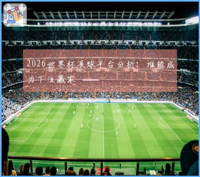 2026世界杯滚球平台分析：谁能成为下注赢家