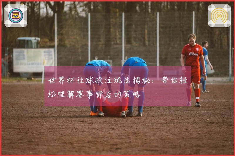 世界杯让球投注玩法揭秘，带你轻松理解赛事背后的策略