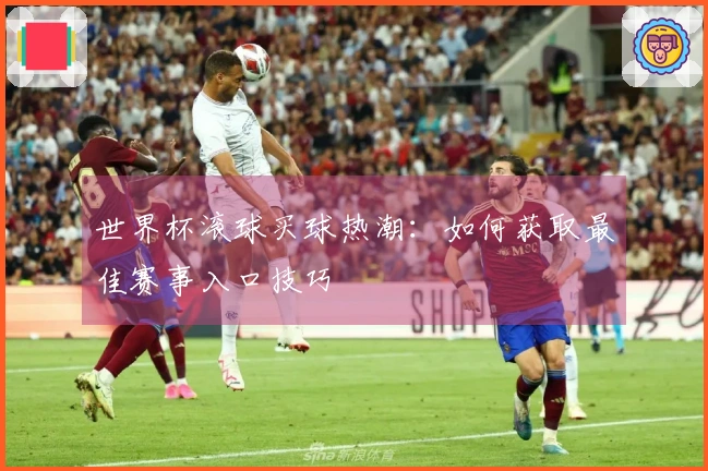世界杯滚球买球热潮：如何获取最佳赛事入口技巧