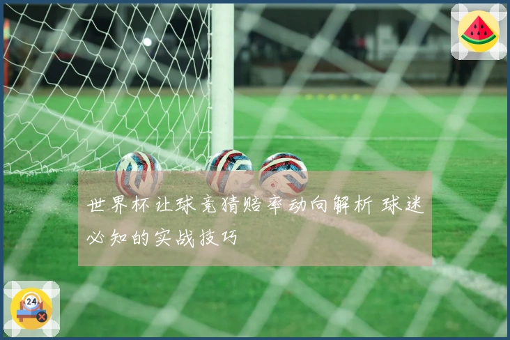 世界杯让球竞猜赔率动向解析 球迷必知的实战技巧