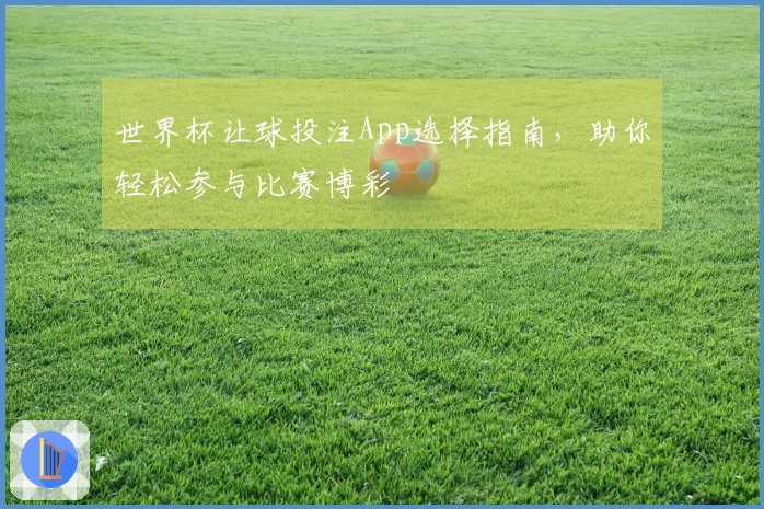 世界杯让球投注App选择指南，助你轻松参与比赛博彩