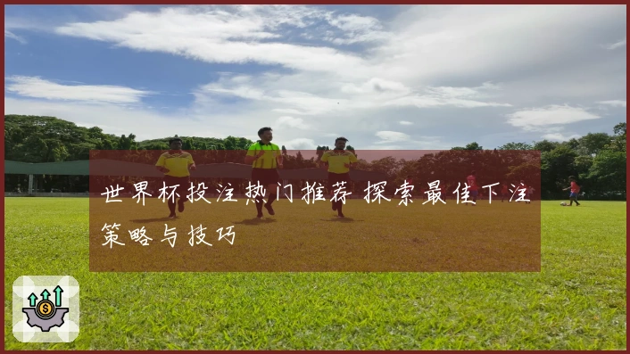 世界杯投注热门推荐 探索最佳下注策略与技巧