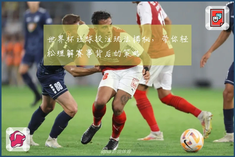 世界杯让球投注玩法揭秘，带你轻松理解赛事背后的策略
