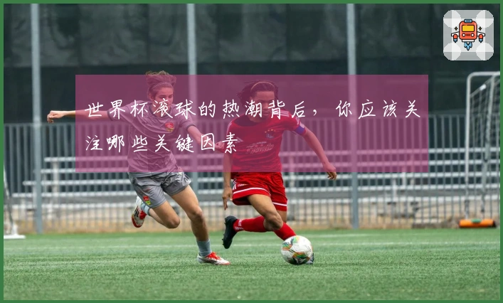 世界杯滚球的热潮背后，你应该关注哪些关键因素