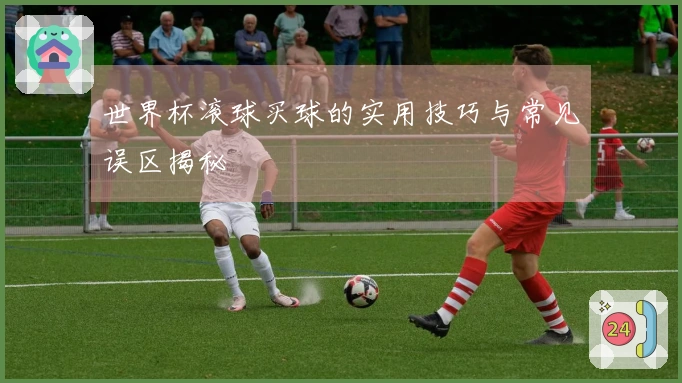 世界杯滚球买球的实用技巧与常见误区揭秘