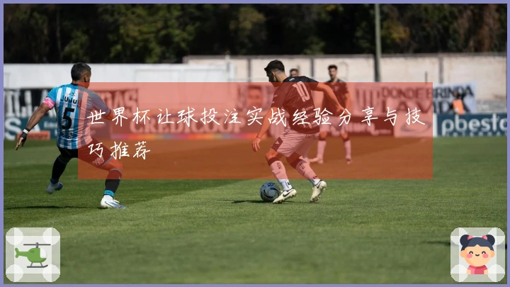 世界杯让球投注实战经验分享与技巧推荐
