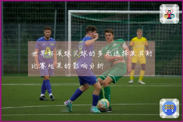 世界杯滚球买球的多元选择及其对比赛结果的影响分析