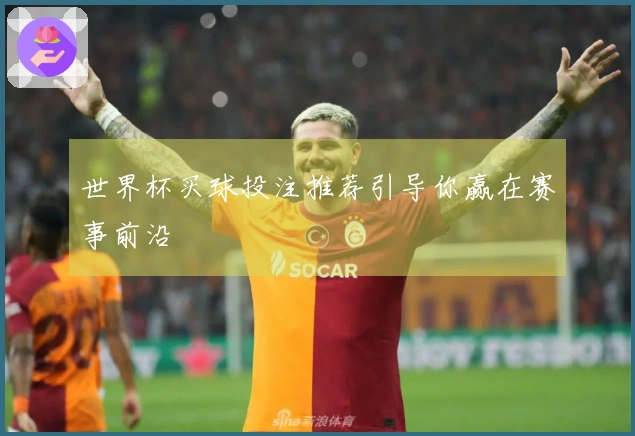 世界杯买球投注推荐引导你赢在赛事前沿