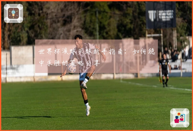世界杯滚球买球新手指南：如何稳中求胜的策略分享