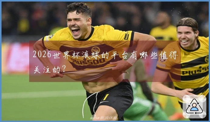2026世界杯滚球的平台有哪些值得关注的？