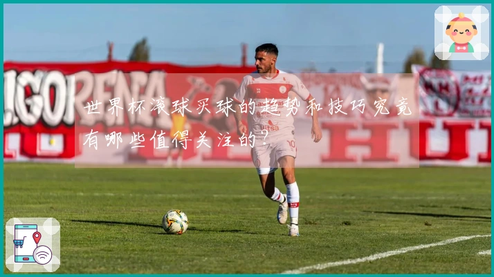 世界杯滚球买球的趋势和技巧究竟有哪些值得关注的？