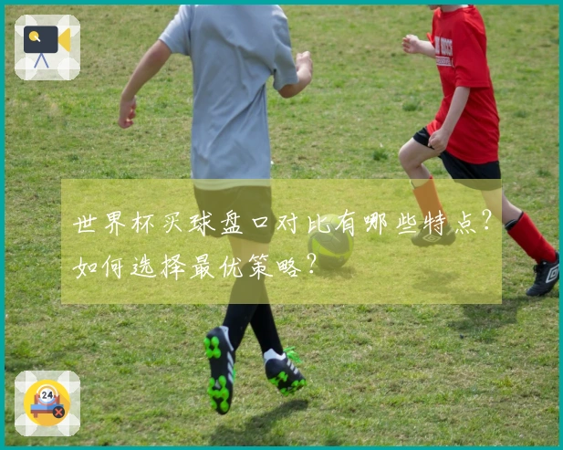 世界杯买球盘口对比有哪些特点？如何选择最优策略？