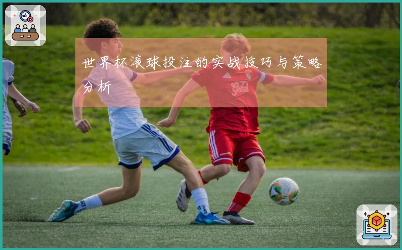 世界杯滚球投注的实战技巧与策略分析