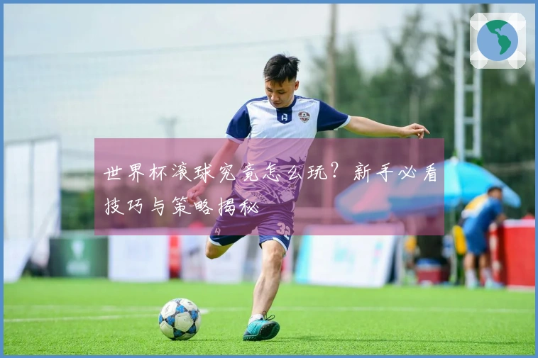 世界杯滚球究竟怎么玩？新手必看技巧与策略揭秘