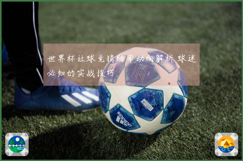 世界杯让球竞猜赔率动向解析 球迷必知的实战技巧