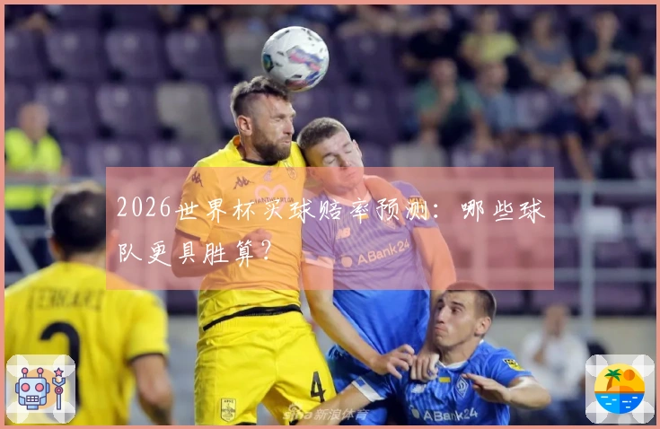 2026世界杯买球赔率预测：哪些球队更具胜算？