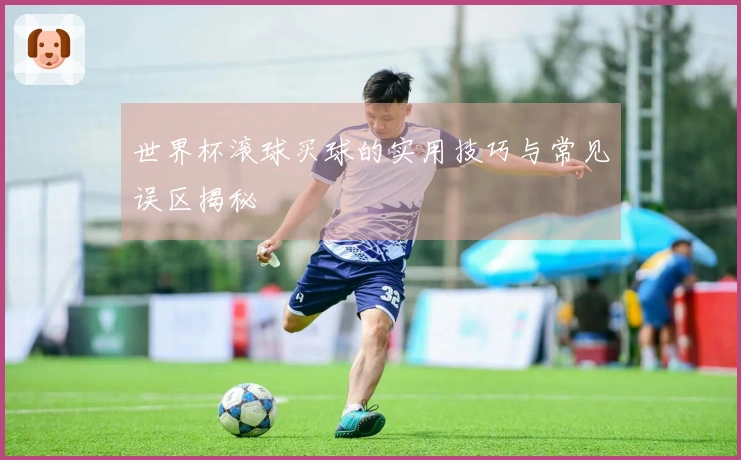 世界杯滚球买球的实用技巧与常见误区揭秘